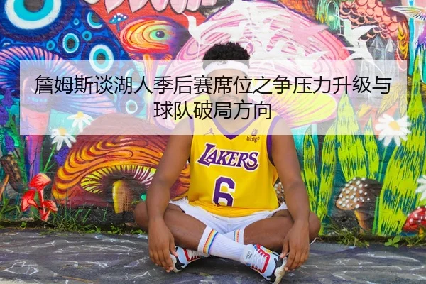 詹姆斯谈湖人季后赛席位之争压力升级与球队破局方向