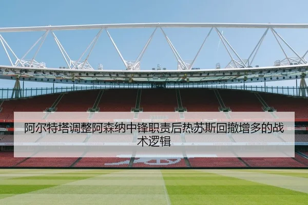 阿尔特塔调整阿森纳中锋职责后热苏斯回撤增多的战术逻辑