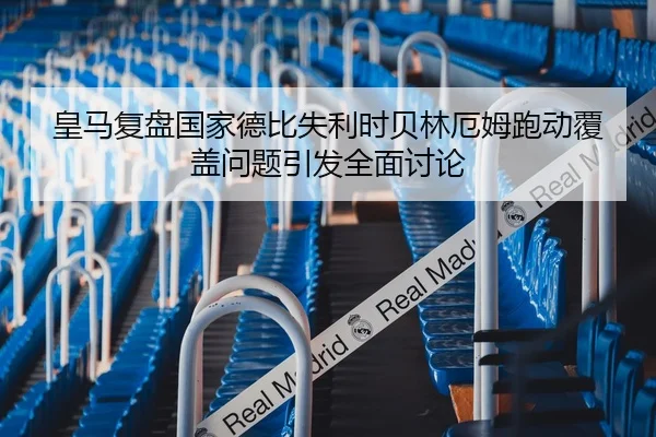 皇马复盘国家德比失利时贝林厄姆跑动覆盖问题引发全面讨论