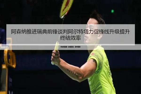 阿森纳推进瑞典前锋谈判阿尔特塔力促锋线升级提升终结效率