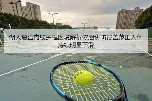 湖人复盘内线护框困境解析浓眉协防覆盖范围为何持续明显下滑