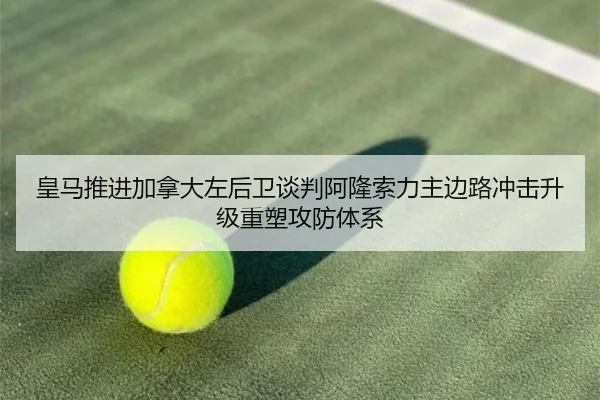 皇马推进加拿大左后卫谈判阿隆索力主边路冲击升级重塑攻防体系