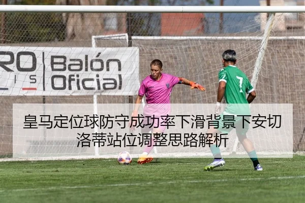 皇马定位球防守成功率下滑背景下安切洛蒂站位调整思路解析
