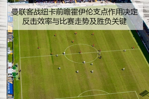 曼联客战纽卡前瞻霍伊伦支点作用决定反击效率与比赛走势及胜负关键