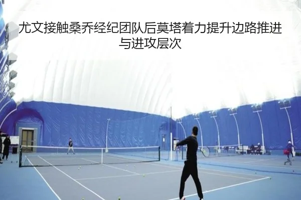 尤文接触桑乔经纪团队后莫塔着力提升边路推进与进攻层次