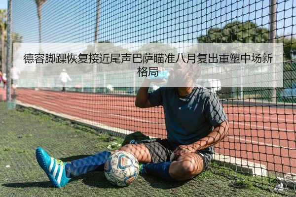 德容脚踝恢复接近尾声巴萨瞄准八月复出重塑中场新格局