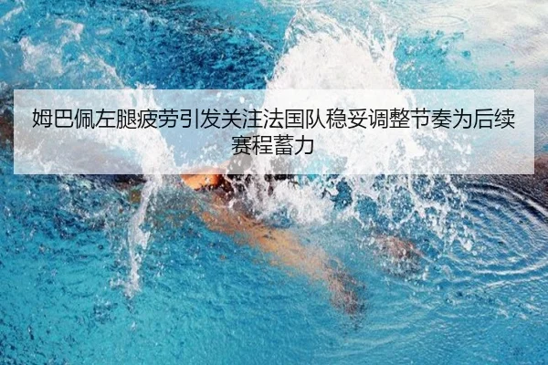 姆巴佩左腿疲劳引发关注法国队稳妥调整节奏为后续赛程蓄力
