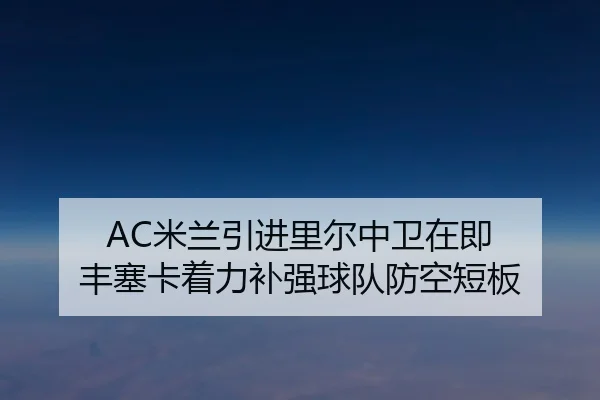 AC米兰引进里尔中卫在即 丰塞卡着力补强球队防空短板